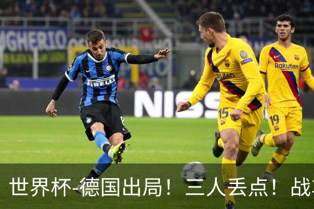 世界杯-德国出局！三人丢点！战车点球战总分4-5巴拉圭止步32强