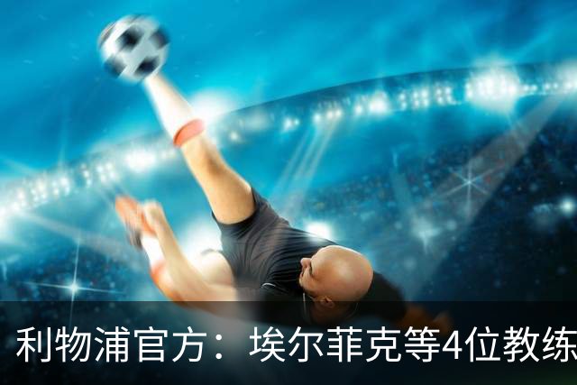 利物浦官方：埃尔菲克等4位教练加入球队，继续辅佐伊劳拉