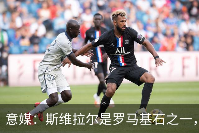 意媒：斯维拉尔是罗马基石之一，低于6000万欧罗马管理层无意谈判