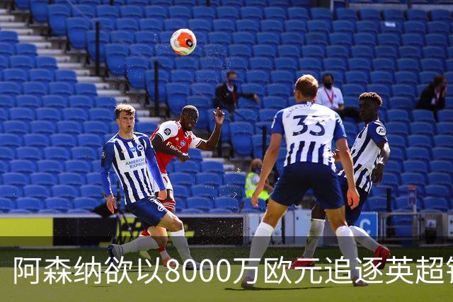 阿森纳欲以8000万欧元追逐英超银靴，西甲明星或将加盟