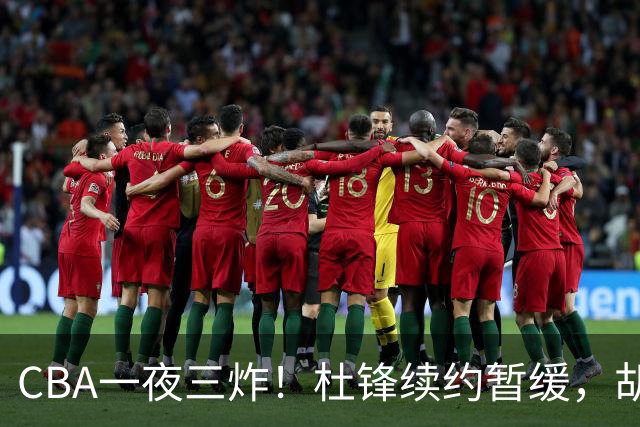 CBA一夜三炸！杜锋续约暂缓，胡明轩深夜发声，两名小将入选国青